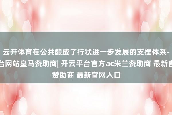 云开体育在公共酿成了行状进一步发展的支捏体系-开云平台网站皇马赞助商| 开云平台官方ac米兰赞助商 最新官网入口