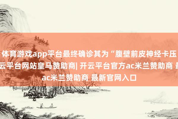 体育游戏app平台最终确诊其为“腹壁前皮神经卡压详尽征”-开云平台网站皇马赞助商| 开云平台官方ac米兰赞助商 最新官网入口