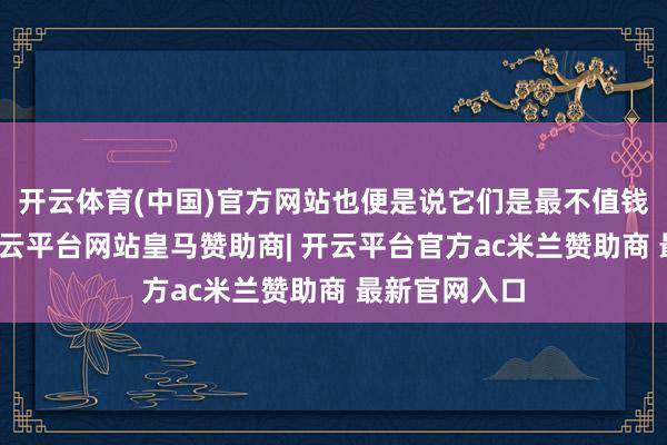 开云体育(中国)官方网站也便是说它们是最不值钱的田黄石-开云平台网站皇马赞助商| 开云平台官方ac米兰赞助商 最新官网入口