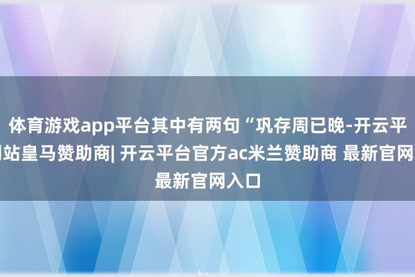 体育游戏app平台其中有两句“巩存周已晚-开云平台网站皇马赞助商| 开云平台官方ac米兰赞助商 最新官网入口