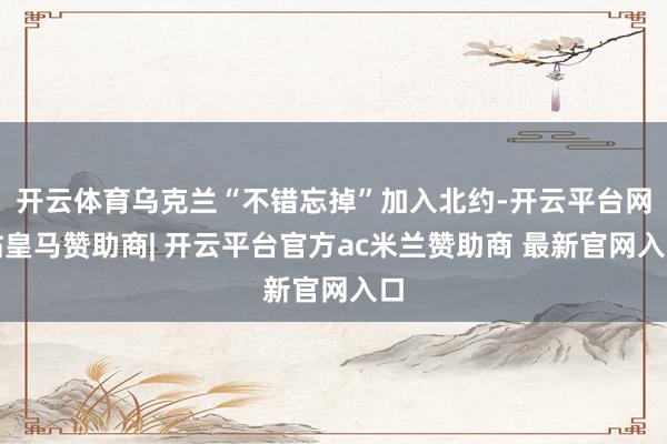开云体育乌克兰“不错忘掉”加入北约-开云平台网站皇马赞助商| 开云平台官方ac米兰赞助商 最新官网入口