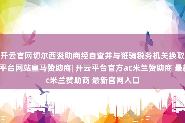 开云官网切尔西赞助商经自查并与诳骗税务机关换取说明-开云平台网站皇马赞助商| 开云平台官方ac米兰赞助商 最新官网入口