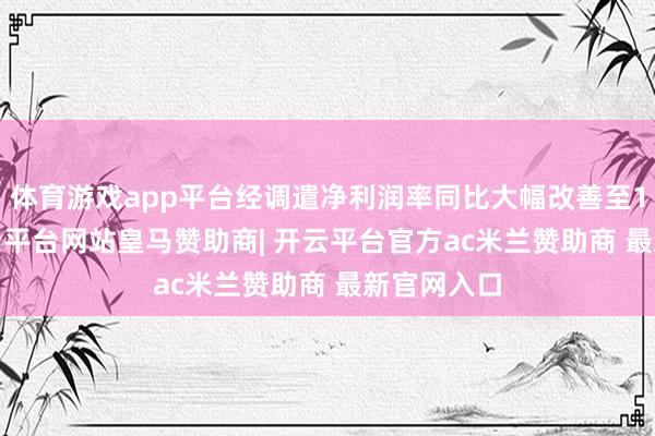 体育游戏app平台经调遣净利润率同比大幅改善至18.0%-开云平台网站皇马赞助商| 开云平台官方ac米兰赞助商 最新官网入口
