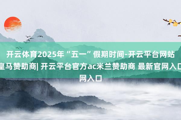 开云体育2025年“五一”假期时间-开云平台网站皇马赞助商| 开云平台官方ac米兰赞助商 最新官网入口