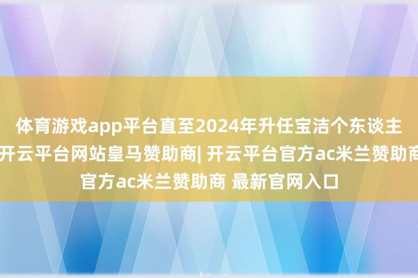 体育游戏app平台直至2024年升任宝洁个东谈主照拂民众总裁-开云平台网站皇马赞助商| 开云平台官方ac米兰赞助商 最新官网入口
